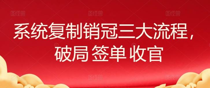 609347fa9186419b144e22b5efbda824.jpeg 系统复制销冠三大流程,破局 签单 收官
