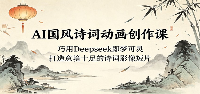 AI国风诗词动画创作课:巧用Deepseek即梦可灵,打造意境十足的诗词影像短片-鼎铸网
