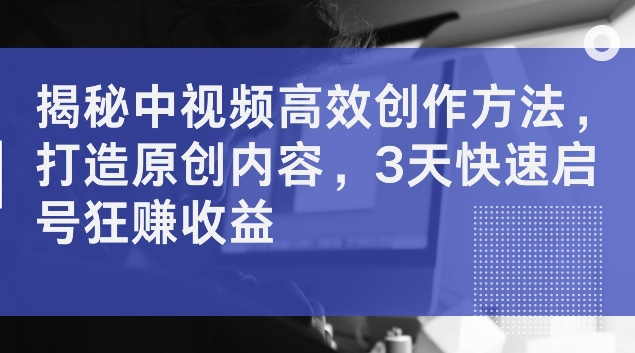 613c6f23a70b19485524a1d2d7cea363.jpeg 揭秘中视频高效创作方法,打造原创内容,3天快速启号狂赚收益【揭秘】
