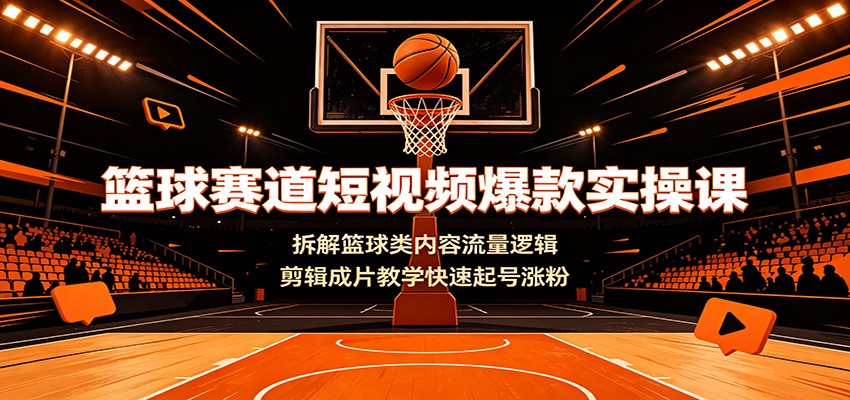 篮球赛道短视频爆款实操课：拆解篮球类内容流量逻辑，剪辑成片教学快速起号涨粉-鼎铸网