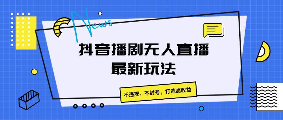 抖音播剧无人直播最新玩法，不违规，不封号，打造高收益-鼎铸网