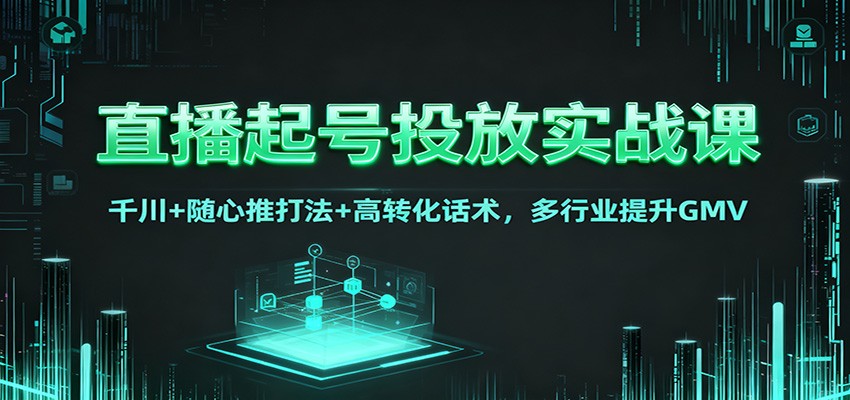 直播起号投放实战课：千川+随心推打法+高转化话术，多行业提升GMV-鼎铸网