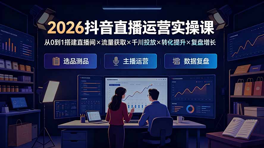 2026抖音直播运营实操课：从0到1搭建直播间×流量获取×千川投放×转化提升×复盘增长，系统掌握完整闭环-鼎铸网
