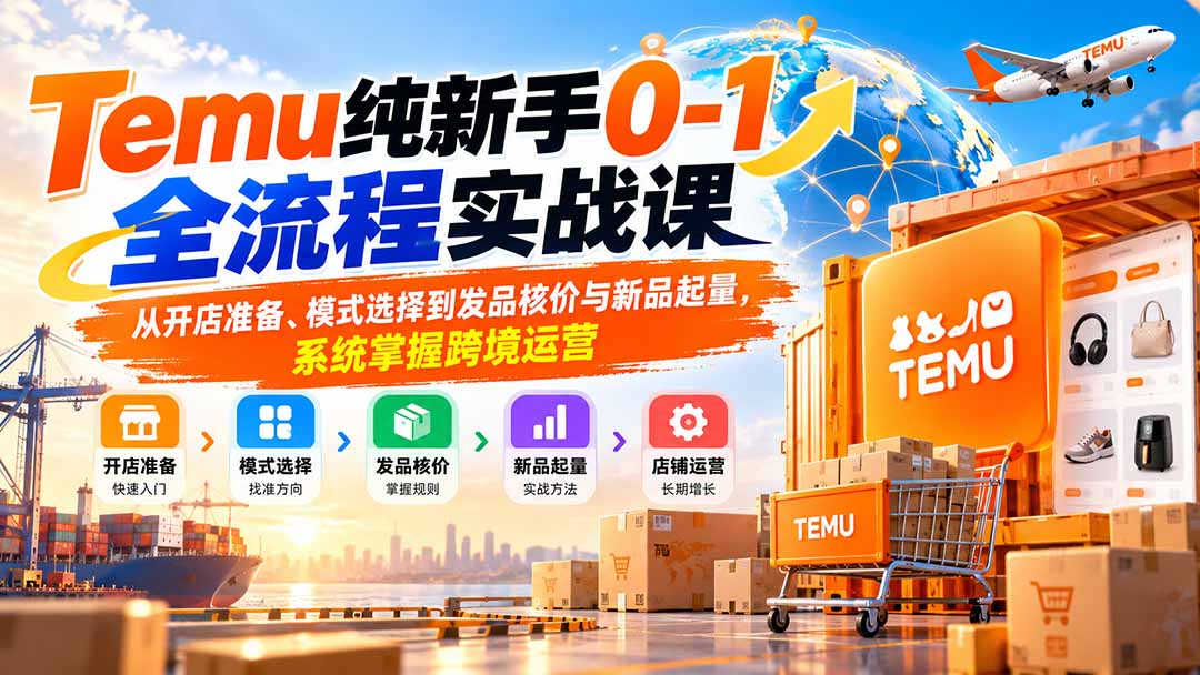 Temu纯新手0-1全流程实战课：从开店准备、模式选择到发品核价与新品起量，系统掌握跨境运营-鼎铸网
