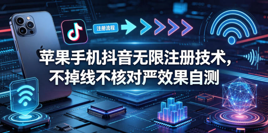苹果手机抖音无限注册技术,不掉线不核对丨效果自测-鼎铸网
