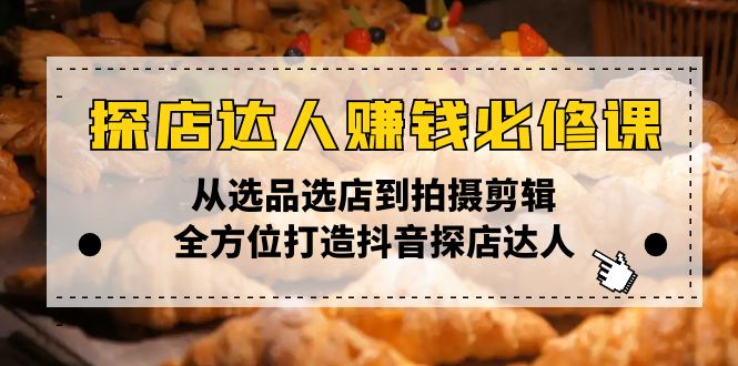 探店达人赚钱必修课，从选品选店到拍摄剪辑，全方位打造抖音探店达人-鼎铸网