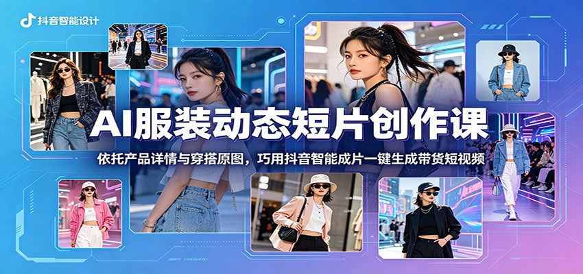 AI服装动态短片创作课:依托产品详情与穿搭原图,巧用抖音智能成片一键生成带货短视频-鼎铸网