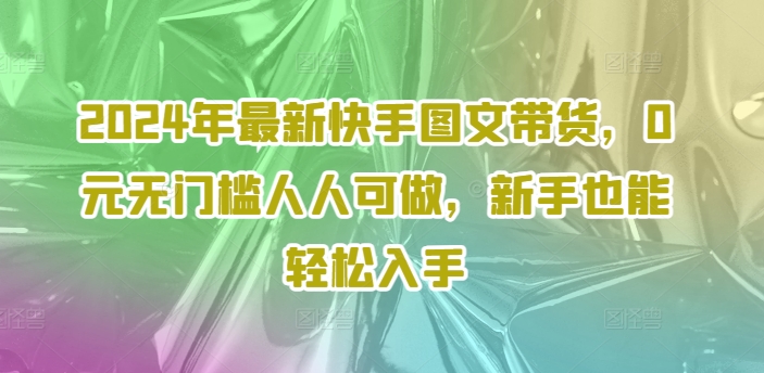 63c813a13e1552b93af0541b03b679a7.jpeg 2024年最新快手图文带货,0元无门槛人人可做,新手也能轻松入手