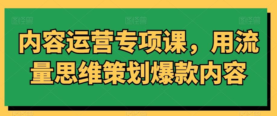 63c8af92e770804f3235ec51d13bfb57.jpeg 内容运营专项课,用流量思维策划爆款内容