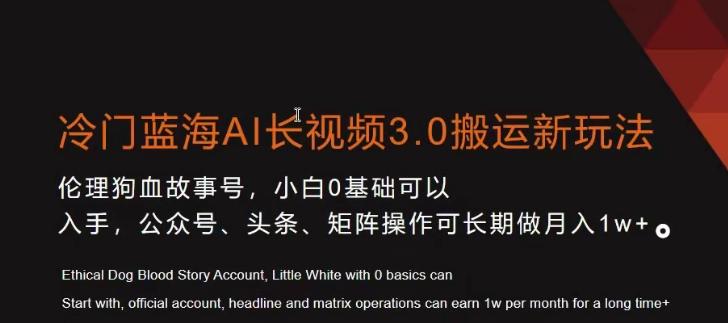 冷门蓝海AI长视频3.0搬运新玩法，小白0基础可以入手，公众号、头条、矩阵操作可长期做月入1w+【揭秘】-鼎铸网