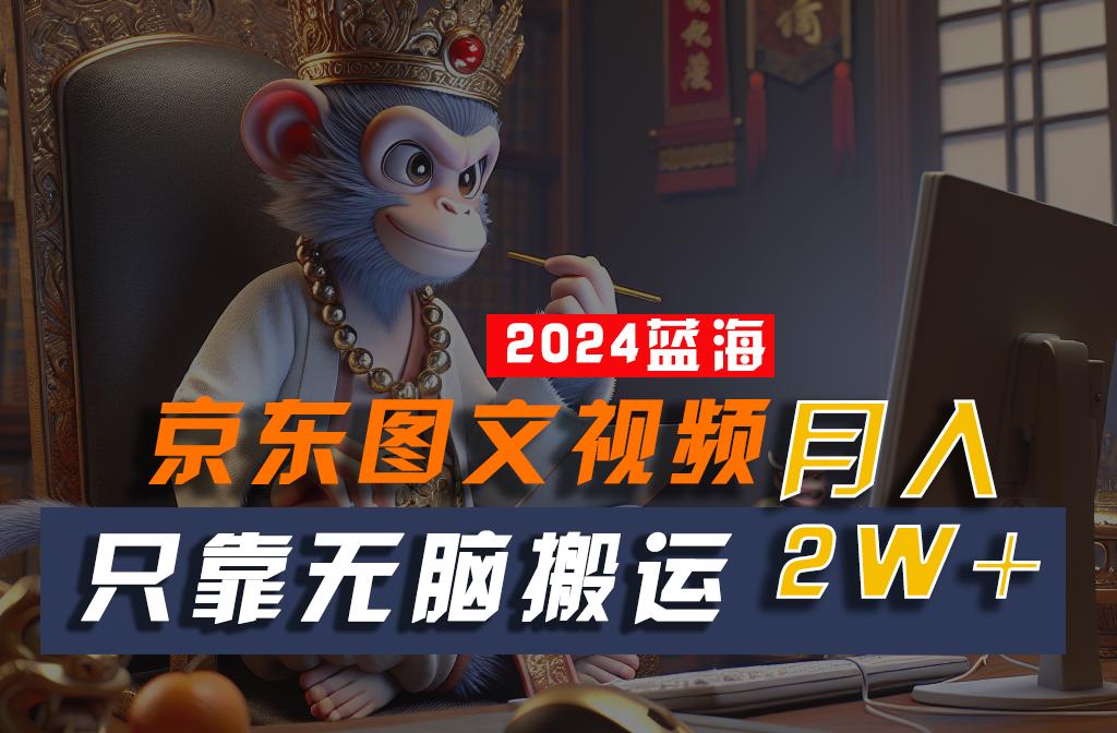 2024最新蓝海项目，只靠无脑搬运，不需要剪辑，有手就会，京东图文视频，每月亲测2w+-鼎铸网