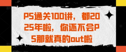 643d83e22401fb6e390189362729de97.jpeg PS通关100讲,都2025年啦,你还不会PS那就真的out啦