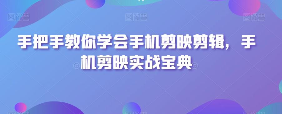 手把手教你学会手机剪映剪辑，手机剪映实战宝典-鼎铸网