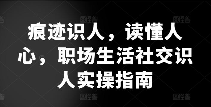 647a72ca88c6eb4e011b3972a117c52f.jpeg 痕迹识人,读懂人心,职场生活社交识人实操指南