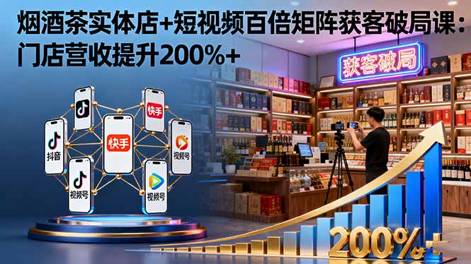 烟酒茶实体店+短视频百倍矩阵获客破局课：门店营收提升200%+-鼎铸网