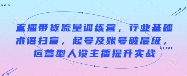 65083a4f0d659869593a36fc274f2635.jpeg 直播带货流量训练营,行业基础术语扫盲,起号及账号破层级,运营型人设主播提升实战