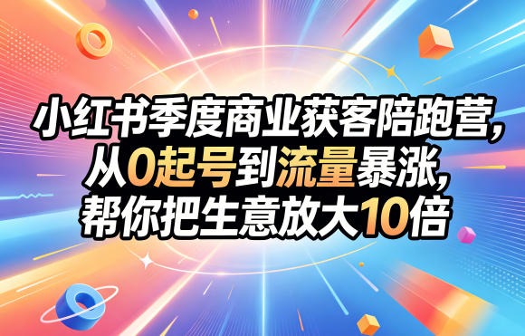 小红书季度商业获客陪跑营,从0起号到流量暴涨,帮你把生意放大10倍-鼎铸网
