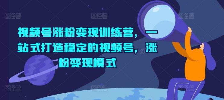 视频号涨粉变现训练营，一站式打造稳定的视频号，涨粉变现模式-鼎铸网