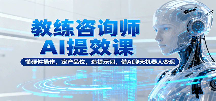 教练咨询师AI提效课：懂硬件操作，定产品位，造提示词，借AI聊天机器人变现-鼎铸网