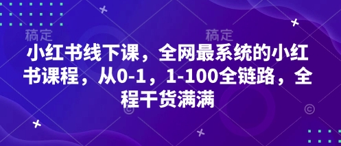 小红书线下课，全网最系统的小红书课程，从0-1，1-100全链路，全程干货满满-鼎铸网