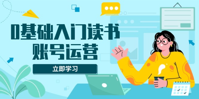 0基础入门读书账号运营，系统课程助你解决素材、流量、变现等难题-鼎铸网