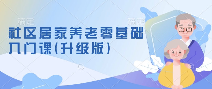 社区居家养老零基础入门课(升级版)了解新手做养老的可行模式，掌握养老项目的筹备方法-鼎铸网