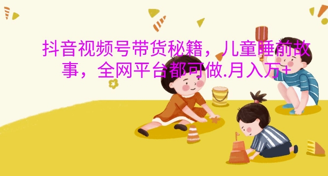 6694ae30ee6b6dbc9595f9e08dca7816.jpeg 抖音视频号带货秘籍,儿童睡前故事,全网平台都可做,月入过W【揭秘】