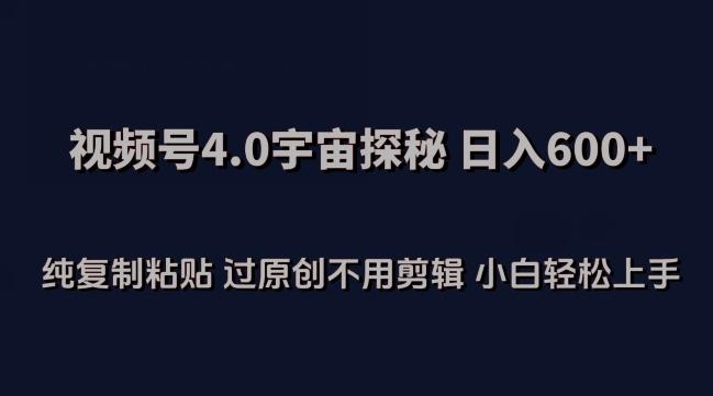 视频号4.0宇宙探秘，日入600多纯复制粘贴过原创不用剪辑小白轻松操作【揭秘】-鼎铸网