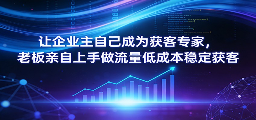 让企业主自己成为获客专家,老板亲自上手做流量低成本稳定获客-鼎铸网
