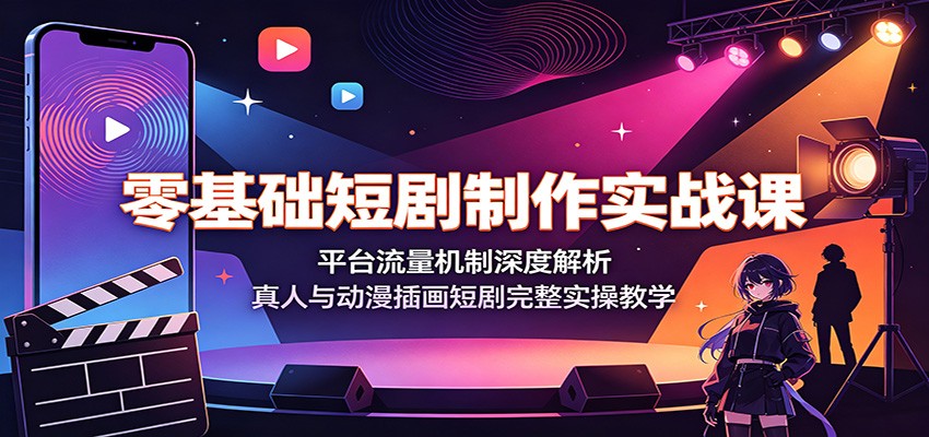 零基础短剧制作实战课：平台流量机制深度解析，真人与动漫插画短剧完整实操教学-鼎铸网