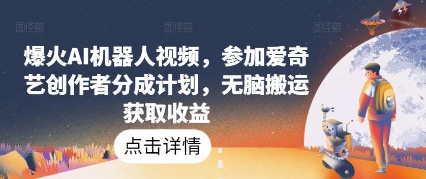 爆火AI机器人视频，参加爱奇艺创作者分成计划，无脑搬运获取收益【揭秘】-鼎铸网