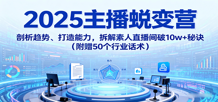 2025主播蜕变营：剖析趋势、打造能力，拆解素人直播间破10w+秘诀(附赠50个行业话术)-鼎铸网