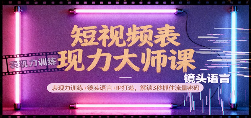 短视频表现力大师课：表现力训练+镜头语言+IP打造，解锁3秒抓住流量密码-鼎铸网