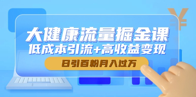 大健康流量掘金课,低成本引流+高收益变现,日引百粉月入过万-鼎铸网