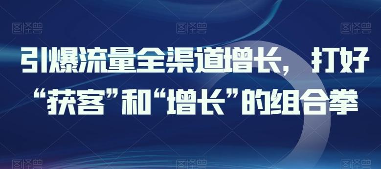 67a088f4bd1fde8dcf13857791ead491.jpeg 引爆流量全渠道增长,打好“获客”和“增长”的组合拳