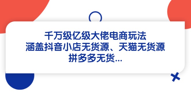 67de53375e478a5e5b7cbdb3fa2ef289.jpeg 千万级亿级大佬电商玩法:涵盖抖音小店无货源、天猫无货源、拼多多无货…