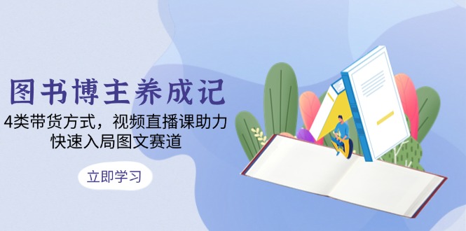 图书博主养成记：4类带货方式，视频直播课助力，快速入局图文赛道-鼎铸网