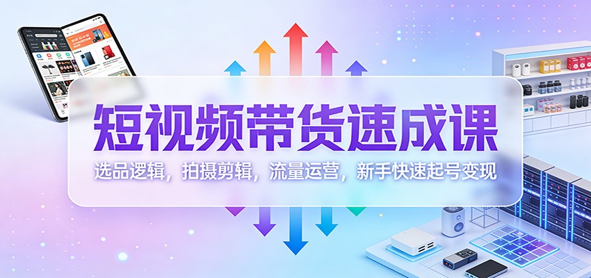短视频带货速成课：选品逻辑，拍摄剪辑，流量运营，新手快速起号变现-鼎铸网