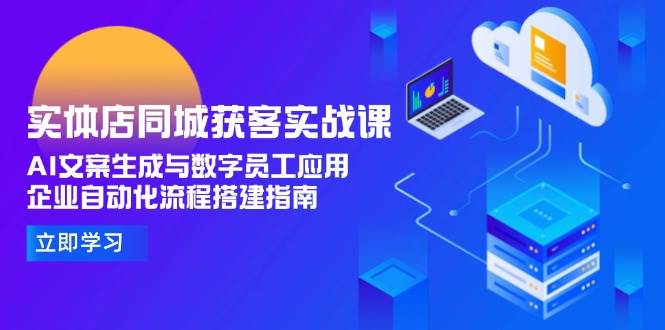 实体店同城获客实战课，AI文案生成与数字员工应用,企业自动化流程搭建指南-鼎铸网