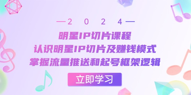 68b6b3caec25605b10f049e8976ea08c.jpeg 明星IP切片课程:认识明星IP切片及赚钱模式,掌握流量推送和起号框架逻辑
