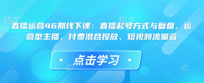68cfe85f442028a13081da33709a7165.jpeg 直播运营46期线下课:直播起号方式与复盘、运营型主播、付费混合投放、短视频流量叠