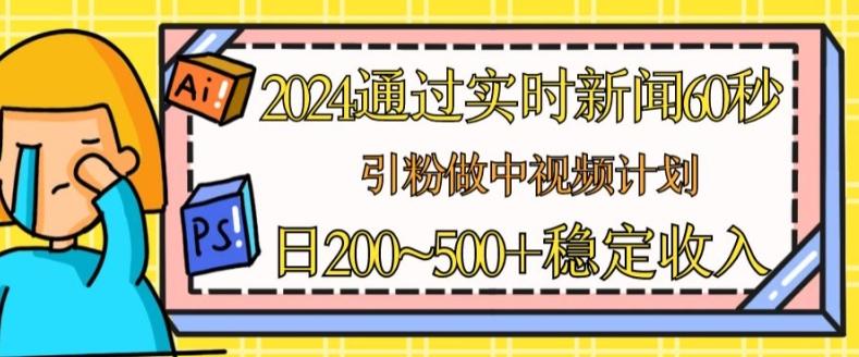 2024通过实时新闻60秒，引粉做中视频计划或者流量主，日几张稳定收入【揭秘】-鼎铸网
