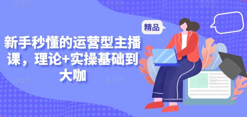 新手秒懂的运营型主播课，理论+实操基础到大咖-鼎铸网