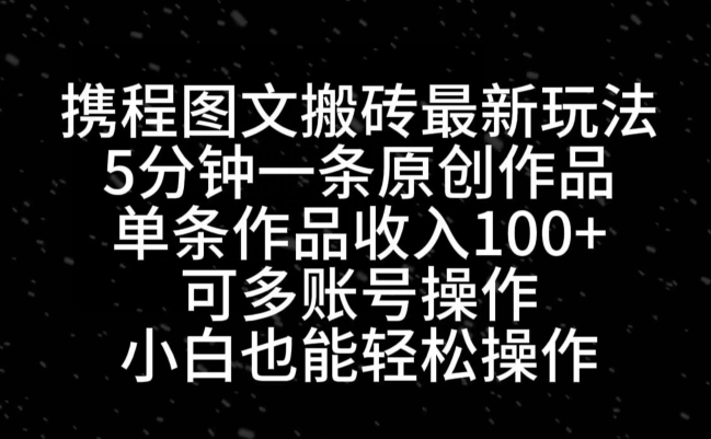 携程图文搬砖最新玩法，5分钟一条原创作品，单条作品收入100+-鼎铸网