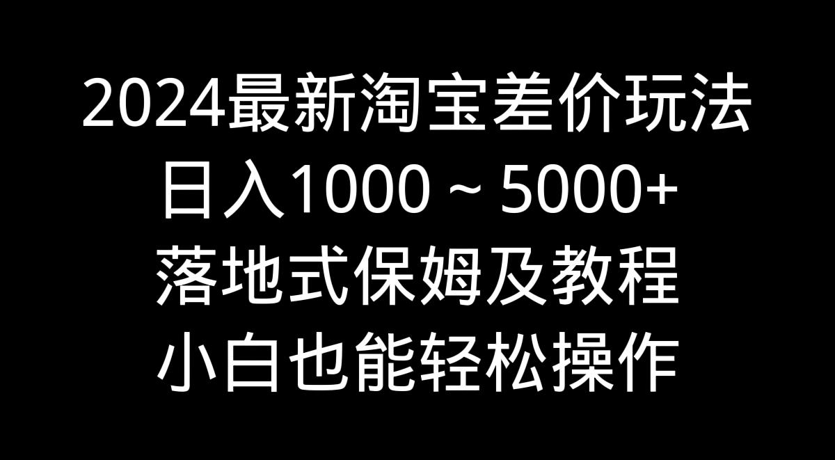 691aae6989aca0ec53dc7243cb474427.jpeg 2024最新淘宝差价玩法,日入1000~5000+落地式保姆及教程 小白也能轻松操作