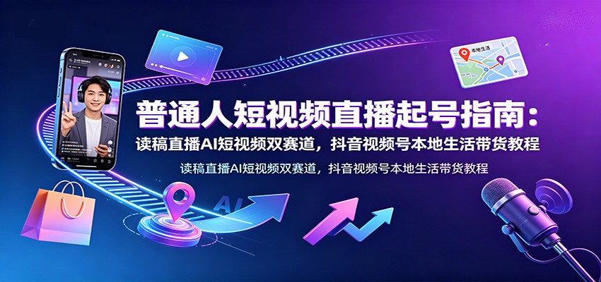 普通人短视频直播起号指南：读稿直播AI短视频双赛道，抖音视频号本地生活带货教程-鼎铸网