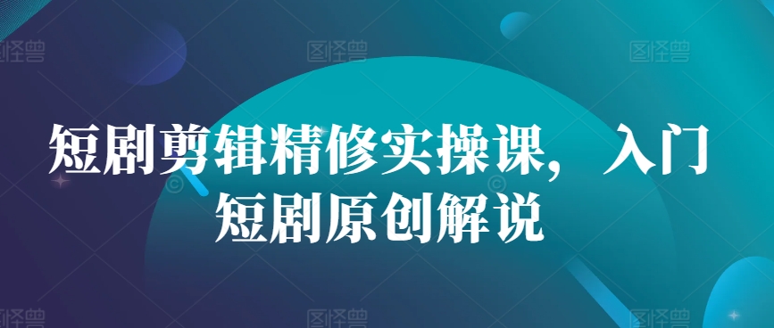 短剧剪辑精修实操课，入门短剧原创解说-鼎铸网