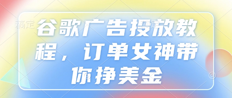 谷歌广告投放教程,订单女神带你挣美金-鼎铸网