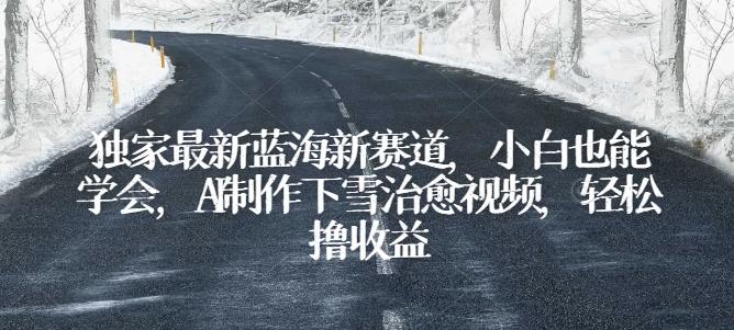 独家最新蓝海新赛道，小白也能学会，AI制作下雪治愈视频，轻松撸收益【揭秘】-鼎铸网