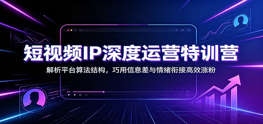 短视频IP深度运营特训营:解析平台算法结构,巧用信息差与情绪衔接高效涨粉-鼎铸网